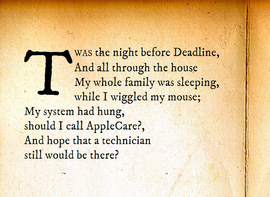 TWAS the night before Deadline, And all through the house
My whole family was sleeping, while I wiggled my mouse;
My system had hung, should I call AppleCare?,
And hope that a technician still would be there?